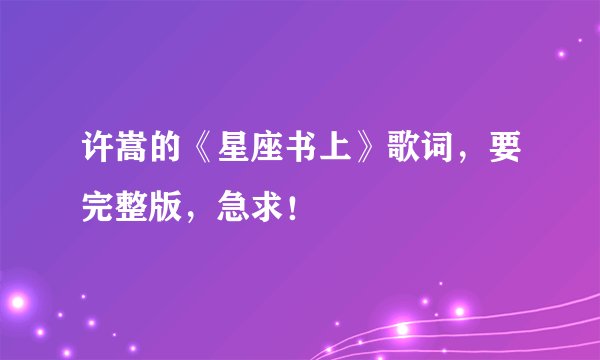 许嵩的《星座书上》歌词，要完整版，急求！