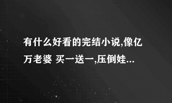 有什么好看的完结小说,像亿万老婆 买一送一,压倒娃娃妻之类的,穿越的也行