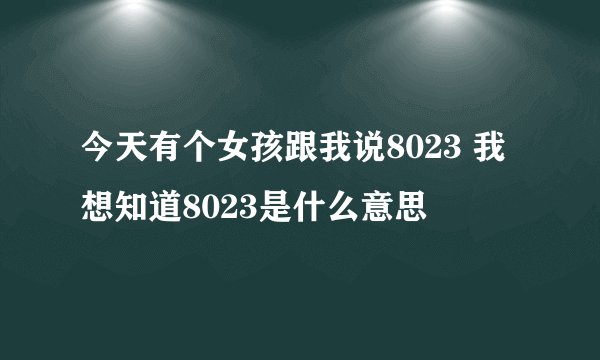 今天有个女孩跟我说8023 我想知道8023是什么意思