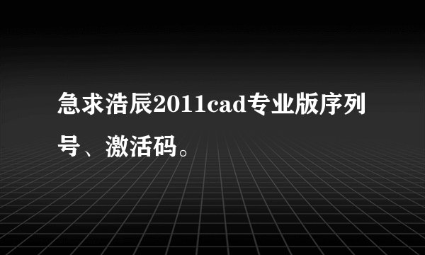 急求浩辰2011cad专业版序列号、激活码。
