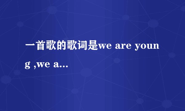 一首歌的歌词是we are young ,we are stong.....是什么歌？求歌词