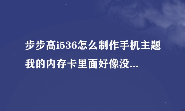 步步高i536怎么制作手机主题我的内存卡里面好像没有主题编辑器