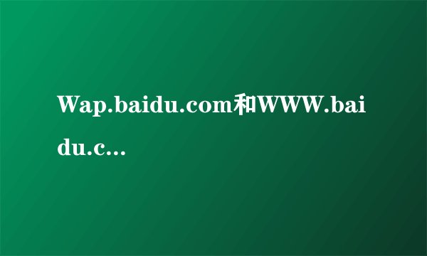 Wap.baidu.com和WWW.baidu.com有什么不同?手机有时登www.baidu.com显示内存不足?