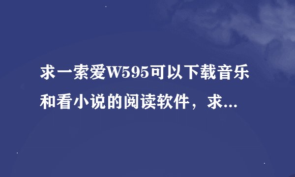求一索爱W595可以下载音乐和看小说的阅读软件，求解？？？