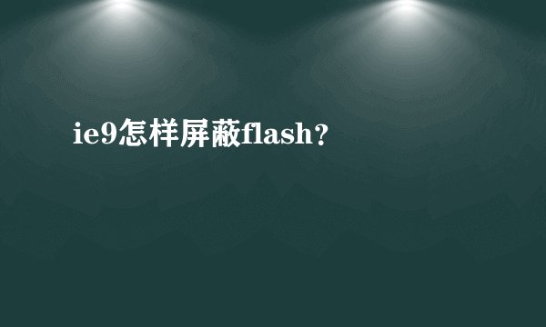 ie9怎样屏蔽flash？
