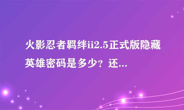 火影忍者羁绊ii2.5正式版隐藏英雄密码是多少？还有2.3C的