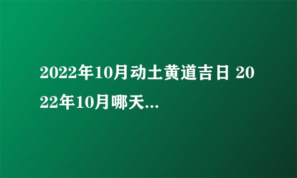 2022年10月动土黄道吉日 2022年10月哪天适合动土