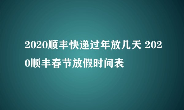 2020顺丰快递过年放几天 2020顺丰春节放假时间表