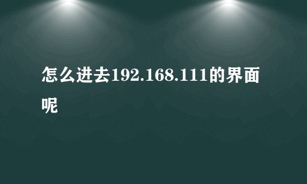 怎么进去192.168.111的界面呢