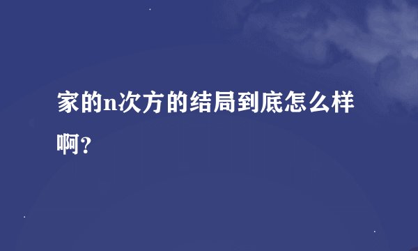 家的n次方的结局到底怎么样啊？