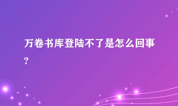 万卷书库登陆不了是怎么回事?
