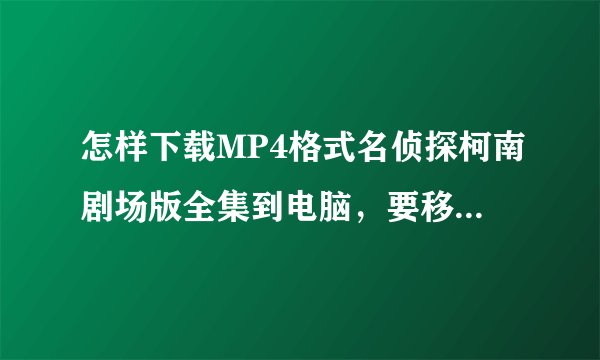 怎样下载MP4格式名侦探柯南剧场版全集到电脑，要移到内存卡，高清
