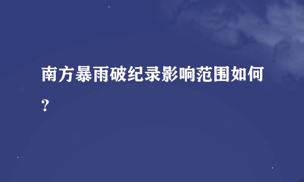 南方暴雨破纪录影响范围如何？