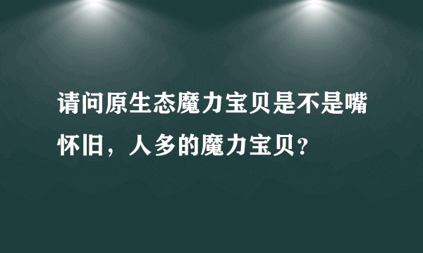 请问原生态魔力宝贝是不是嘴怀旧，人多的魔力宝贝？