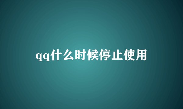qq什么时候停止使用