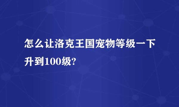 怎么让洛克王国宠物等级一下升到100级?