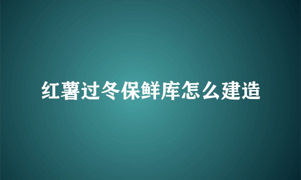 红薯过冬保鲜库怎么建造