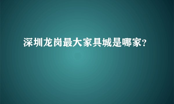 深圳龙岗最大家具城是哪家？