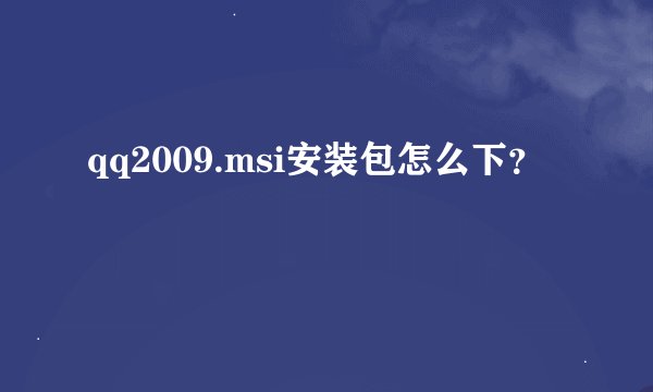 qq2009.msi安装包怎么下？