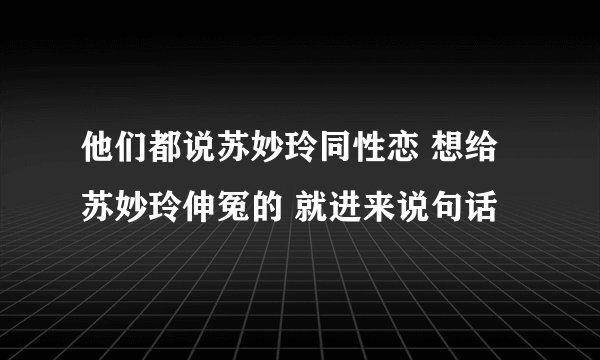 他们都说苏妙玲同性恋 想给苏妙玲伸冤的 就进来说句话