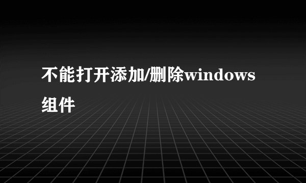 不能打开添加/删除windows组件