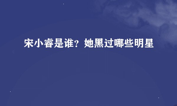 宋小睿是谁？她黑过哪些明星