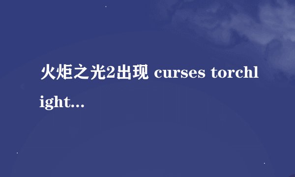 火炬之光2出现 curses torchlight 2 has crashed 打不开游戏，怎么处理啊 求高手
