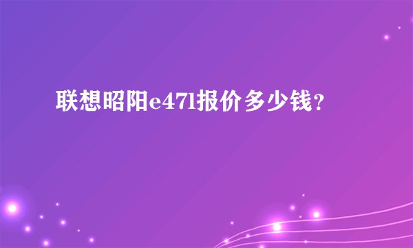 联想昭阳e47l报价多少钱？