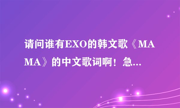 请问谁有EXO的韩文歌《MAMA》的中文歌词啊！急需啊！是中文歌词哦！急！帮帮忙！帮我找一下！
