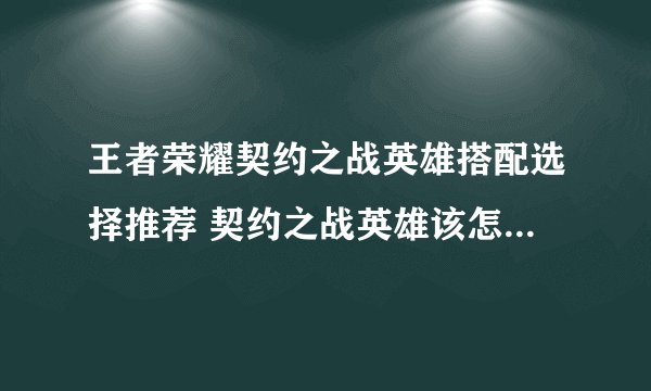 王者荣耀契约之战英雄搭配选择推荐 契约之战英雄该怎么搭配选择？