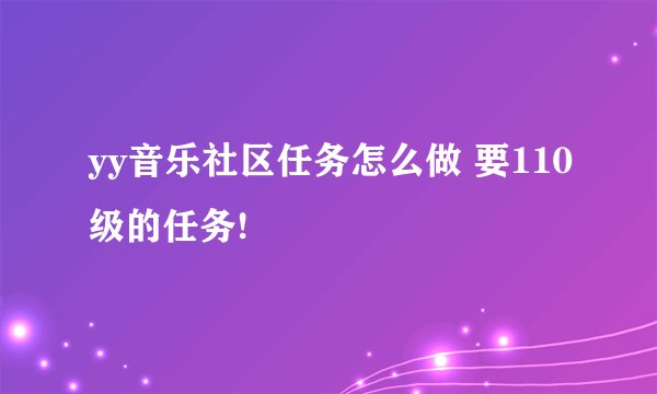 yy音乐社区任务怎么做 要110级的任务!