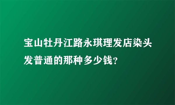 宝山牡丹江路永琪理发店染头发普通的那种多少钱？