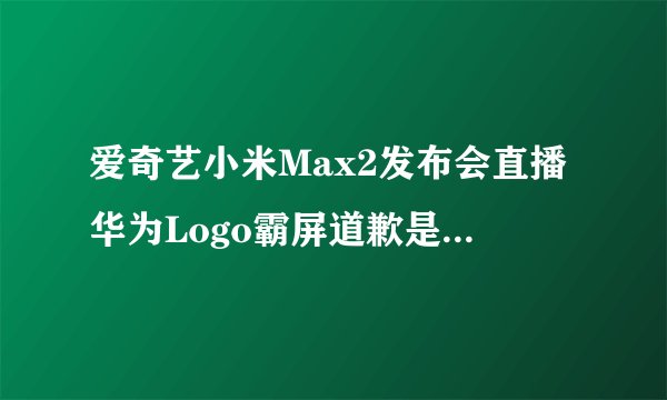 爱奇艺小米Max2发布会直播华为Logo霸屏道歉是怎回事？