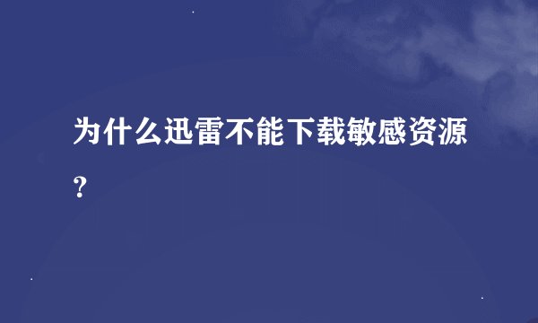 为什么迅雷不能下载敏感资源？