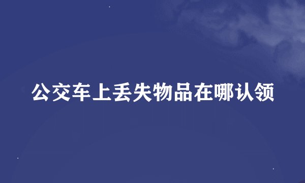 公交车上丢失物品在哪认领