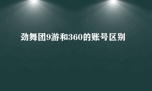 劲舞团9游和360的账号区别
