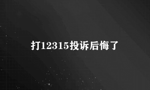 打12315投诉后悔了