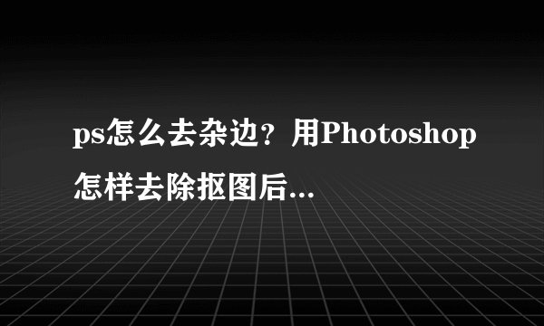 ps怎么去杂边？用Photoshop怎样去除抠图后边缘留下的白边？