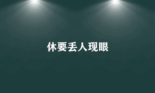 休要丢人现眼