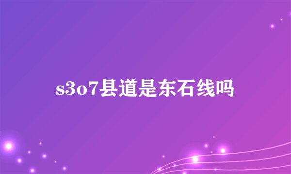 s3o7县道是东石线吗