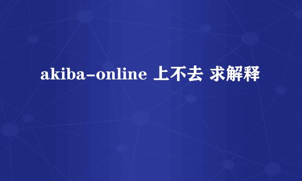 akiba-online 上不去 求解释