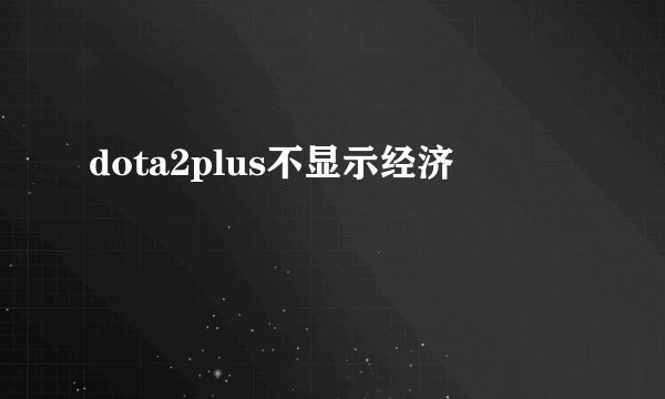 dota2plus不显示经济