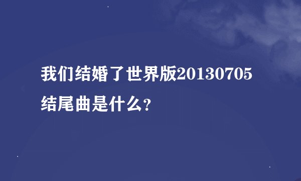 我们结婚了世界版20130705结尾曲是什么？