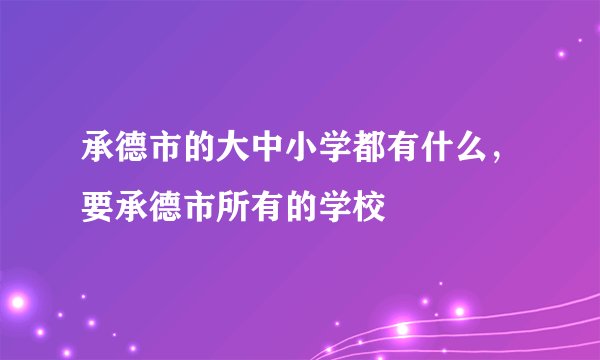 承德市的大中小学都有什么，要承德市所有的学校