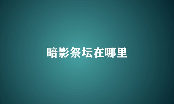 暗影祭坛在哪里