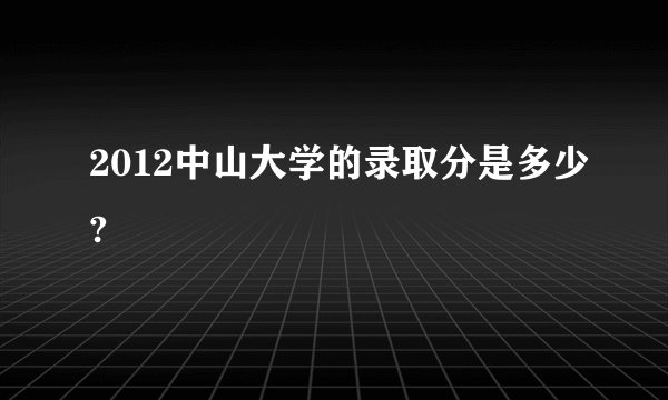 2012中山大学的录取分是多少?