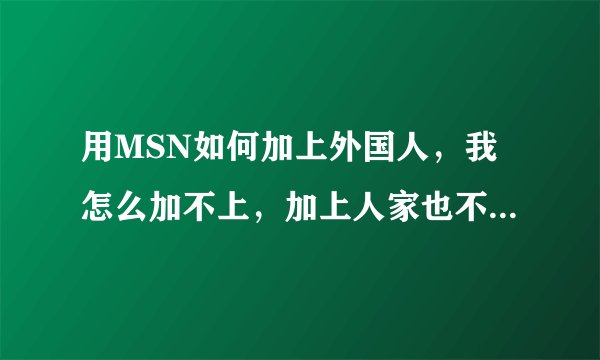 用MSN如何加上外国人，我怎么加不上，加上人家也不聊！我想学英语！》？？