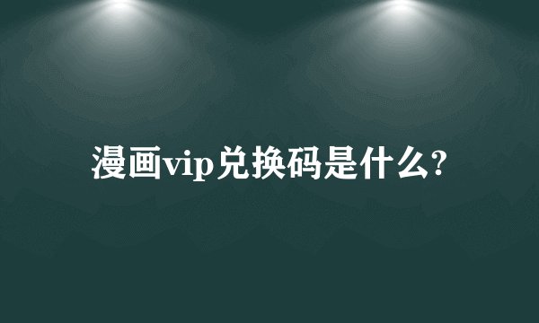 漫画vip兑换码是什么?