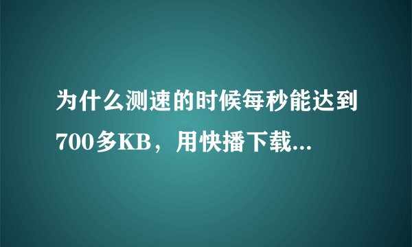 为什么测速的时候每秒能达到700多KB，用快播下载只有50左右