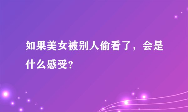如果美女被别人偷看了，会是什么感受？